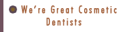 We're Great Cosmetic Dentists